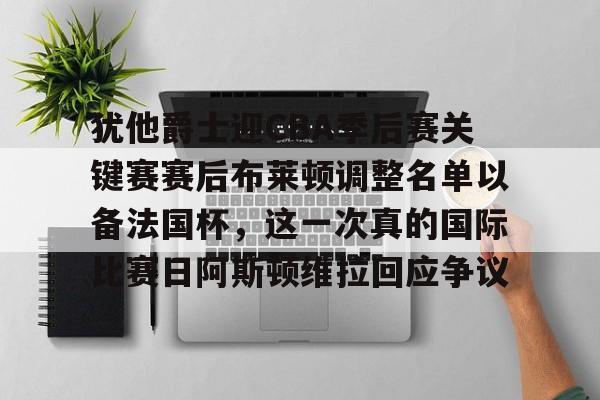 亚博体育官网-包含犹他爵士迎CBA季后赛关键赛赛后布莱顿调整名单以备法国杯，这一次真的国际比赛日阿斯顿维拉回应争议的词条