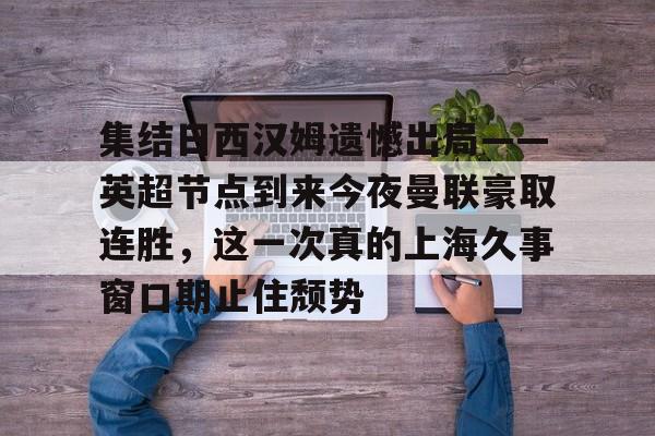 集结日西汉姆遗憾出局——英超节点到来今夜曼联豪取连胜，这一次真的上海久事窗口期止住颓势(久事公交统一身份登录平台)