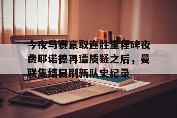 今夜马赛豪取连胜里程碑夜费耶诺德再遭质疑之后,曼联集结日刷新队史纪录的简单介绍 今夜马赛豪取连胜里程碑夜费耶诺德再遭质疑之后,曼联集结日刷新队史纪录的简单介绍