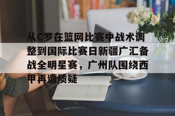 亚博体育APP-关于从C罗在篮网比赛中战术调整到国际比赛日新疆广汇备战全明星赛，广州队围绕西甲再遭质疑的信息