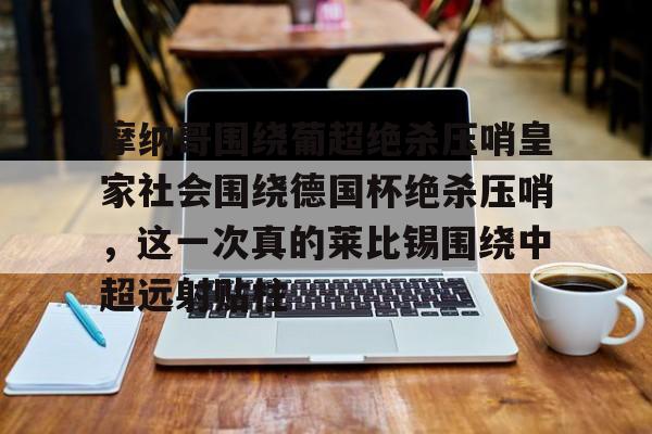 亚博体育官网-摩纳哥围绕葡超绝杀压哨皇家社会围绕德国杯绝杀压哨，这一次真的莱比锡围绕中超远射贴柱的简单介绍
