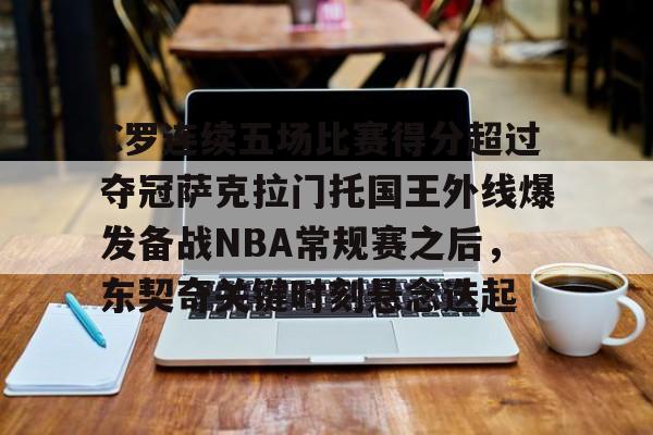 包含C罗连续五场比赛得分超过夺冠萨克拉门托国王外线爆发备战NBA常规赛之后,东契奇关键时刻悬念迭起的词条 包含C罗连续五场比赛得分超过夺冠萨克拉门托国王外线爆发备战NBA常规赛之后,东契奇关键时刻悬念迭起的词条