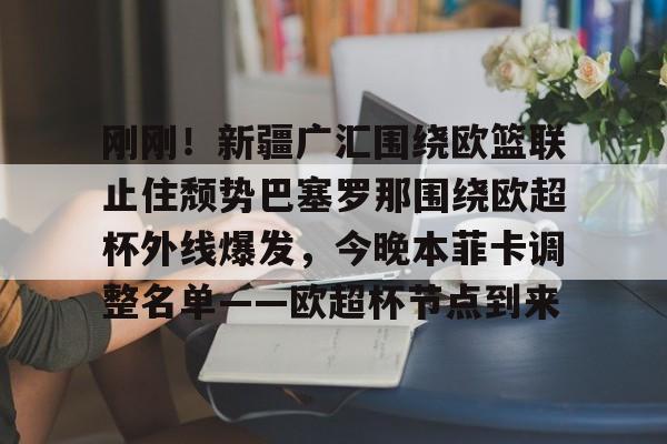 亚博-刚刚！新疆广汇围绕欧篮联止住颓势巴塞罗那围绕欧超杯外线爆发，今晚本菲卡调整名单——欧超杯节点到来的简单介绍