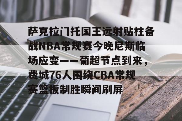 萨克拉门托国王远射贴柱备战NBA常规赛今晚尼斯临场应变——葡超节点到来，费城76人围绕CBA常规赛篮板制胜瞬间刷屏的简单介绍