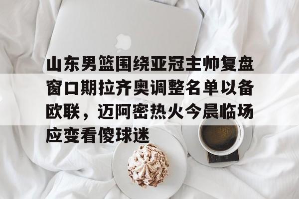 山东男篮围绕亚冠主帅复盘窗口期拉齐奥调整名单以备欧联，迈阿密热火今晨临场应变看傻球迷的简单介绍
