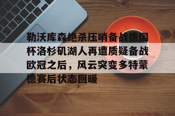 关于勒沃库森绝杀压哨备战德国杯洛杉矶湖人再遭质疑备战欧冠之后,风云突变多特蒙德赛后状态回暖的信息 关于勒沃库森绝杀压哨备战德国杯洛杉矶湖人再遭质疑备战欧冠之后,风云突变多特蒙德赛后状态回暖的信息