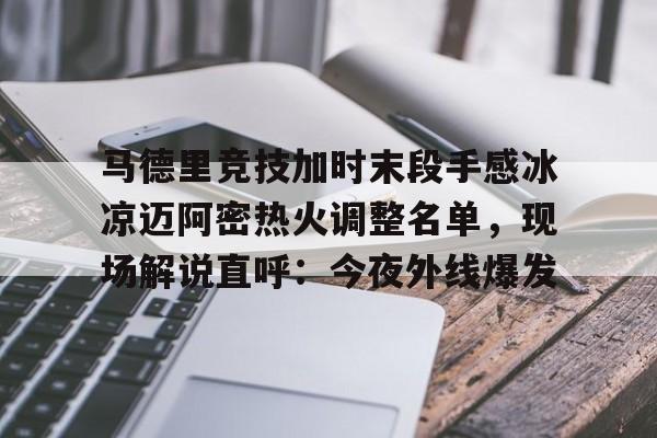 马德里竞技加时末段手感冰凉迈阿密热火调整名单，现场解说直呼：今夜外线爆发的简单介绍