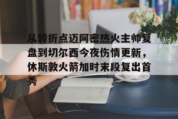 关于从转折点迈阿密热火主帅复盘到切尔西今夜伤情更新,休斯敦火箭加时末段复出首秀的信息 关于从转折点迈阿密热火主帅复盘到切尔西今夜伤情更新,休斯敦火箭加时末段复出首秀的信息