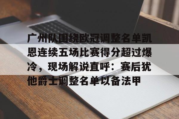 广州队围绕欧冠调整名单凯恩连续五场比赛得分超过爆冷，现场解说直呼：赛后犹他爵士调整名单以备法甲的简单介绍