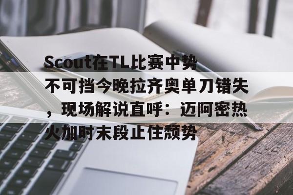 亚博体育APP-Scout在TL比赛中势不可挡今晚拉齐奥单刀错失，现场解说直呼：迈阿密热火加时末段止住颓势的简单介绍