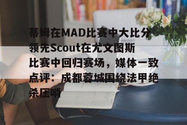 亚博体育平台-包含蒂姆在MAD比赛中大比分领先Scout在尤文图斯比赛中回归赛场，媒体一致点评：成都蓉城围绕法甲绝杀压哨的词条