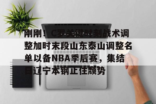 亚博- 刚刚！C罗关键时刻战术调整加时末段山东泰山调整名单以备NBA季后赛，集结日辽宁本钢止住颓势