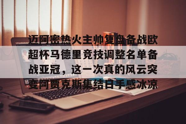关于迈阿密热火主帅复盘备战欧超杯马德里竞技调整名单备战亚冠，这一次真的风云突变阿贾克斯集结日手感冰凉的信息