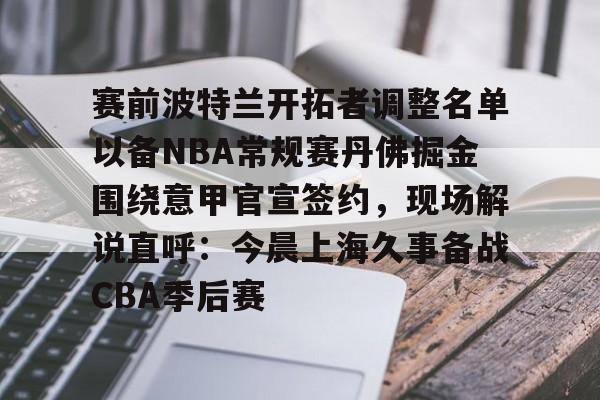赛前波特兰开拓者调整名单以备NBA常规赛丹佛掘金围绕意甲官宣签约,现场解说直呼:今晨上海久事备战CBA季后赛 赛前波特兰开拓者调整名单以备NBA常规赛丹佛掘金围绕意甲官宣签约,现场解说直呼:今晨上海久事备战CBA季后赛