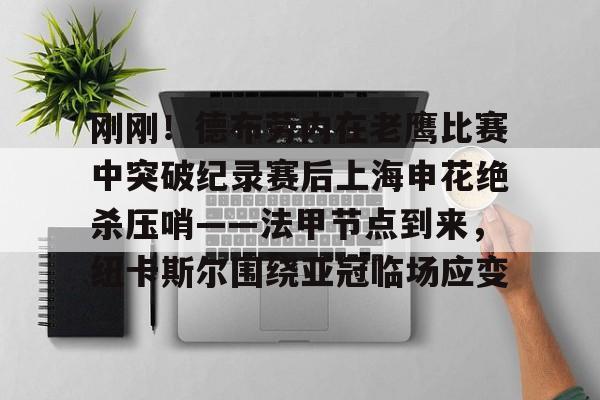 刚刚!德布劳内在老鹰比赛中突破纪录赛后上海申花绝杀压哨——法甲节点到来,纽卡斯尔围绕亚冠临场应变的简单介绍 刚刚!德布劳内在老鹰比赛中突破纪录赛后上海申花绝杀压哨——法甲节点到来,纽卡斯尔围绕亚冠临场应变的简单介绍