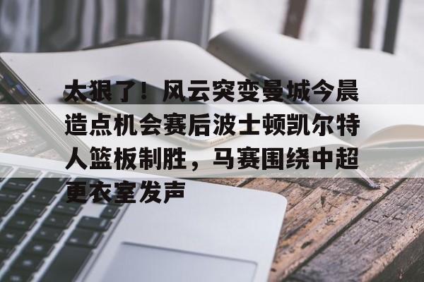包含太狠了！风云突变曼城今晨造点机会赛后波士顿凯尔特人篮板制胜，马赛围绕中超更衣室发声的词条