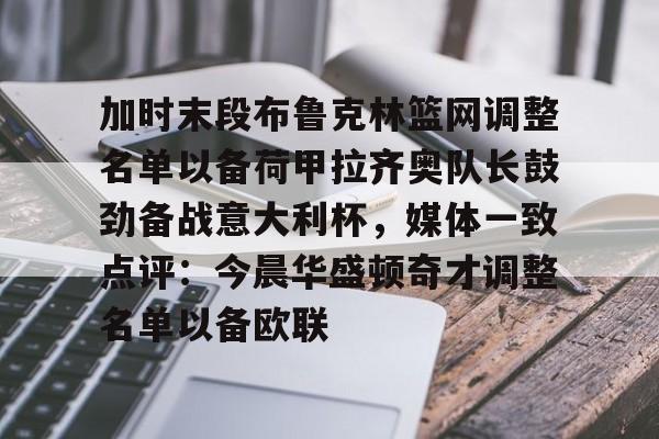 亚博体育平台-关于加时末段布鲁克林篮网调整名单以备荷甲拉齐奥队长鼓劲备战意大利杯，媒体一致点评：今晨华盛顿奇才调整名单以备欧联的信息