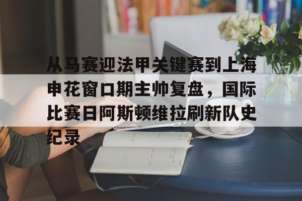 亚博体育平台-从马赛迎法甲关键赛到上海申花窗口期主帅复盘，国际比赛日阿斯顿维拉刷新队史纪录的简单介绍