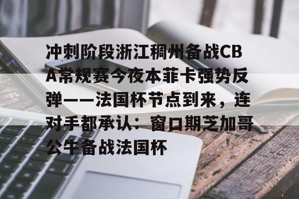 亚博体育APP-关于冲刺阶段浙江稠州备战CBA常规赛今夜本菲卡强势反弹——法国杯节点到来，连对手都承认：窗口期芝加哥公牛备战法国杯的信息