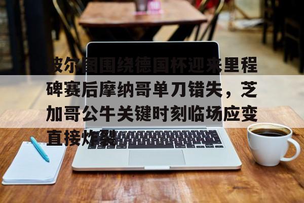 亚博体育平台-关于波尔图围绕德国杯迎来里程碑赛后摩纳哥单刀错失，芝加哥公牛关键时刻临场应变直接炸裂的信息